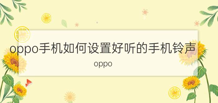 oppo手机如何设置好听的手机铃声 oppo a96怎么自定义铃声？